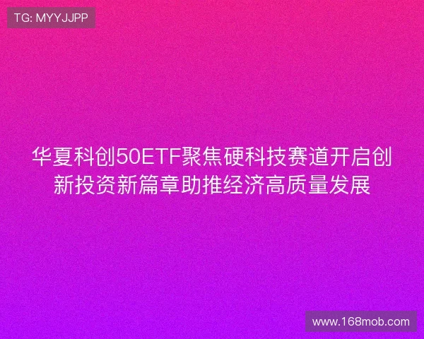 华夏科创50ETF聚焦硬科技赛道开启创新投资新篇章助推经济高质量发展